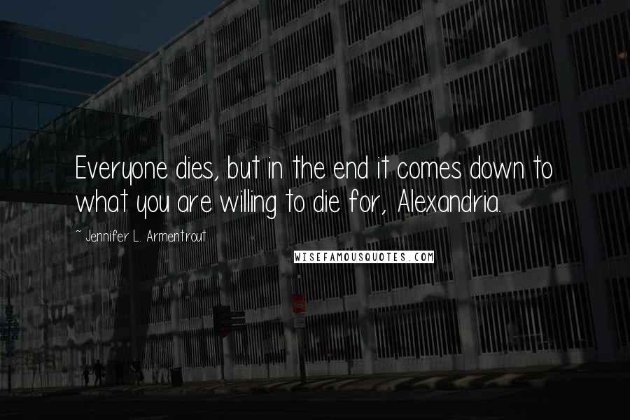 Jennifer L. Armentrout Quotes: Everyone dies, but in the end it comes down to what you are willing to die for, Alexandria.