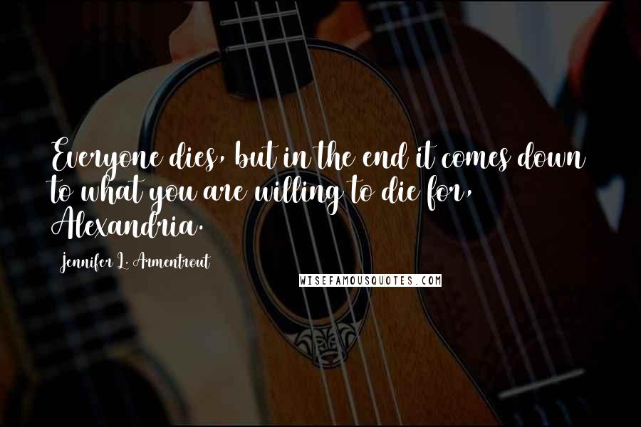 Jennifer L. Armentrout Quotes: Everyone dies, but in the end it comes down to what you are willing to die for, Alexandria.