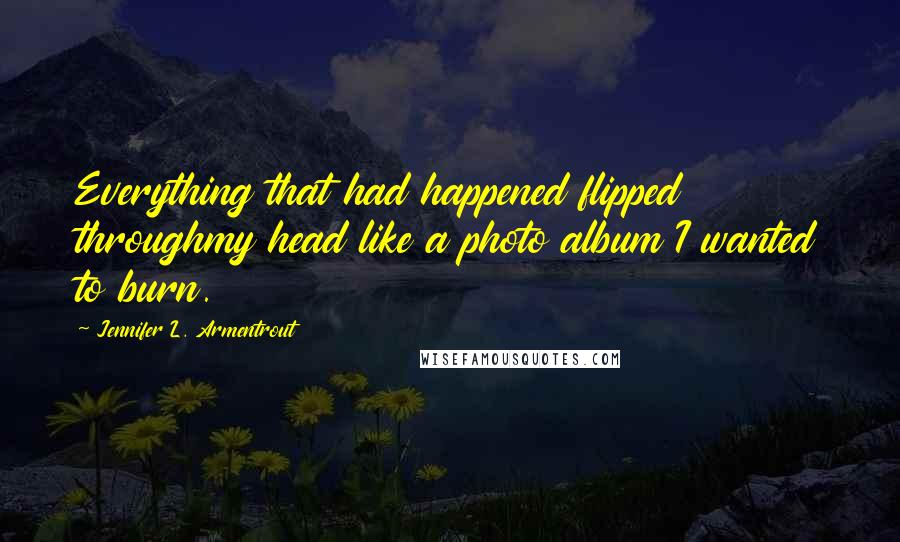 Jennifer L. Armentrout Quotes: Everything that had happened flipped throughmy head like a photo album I wanted to burn.