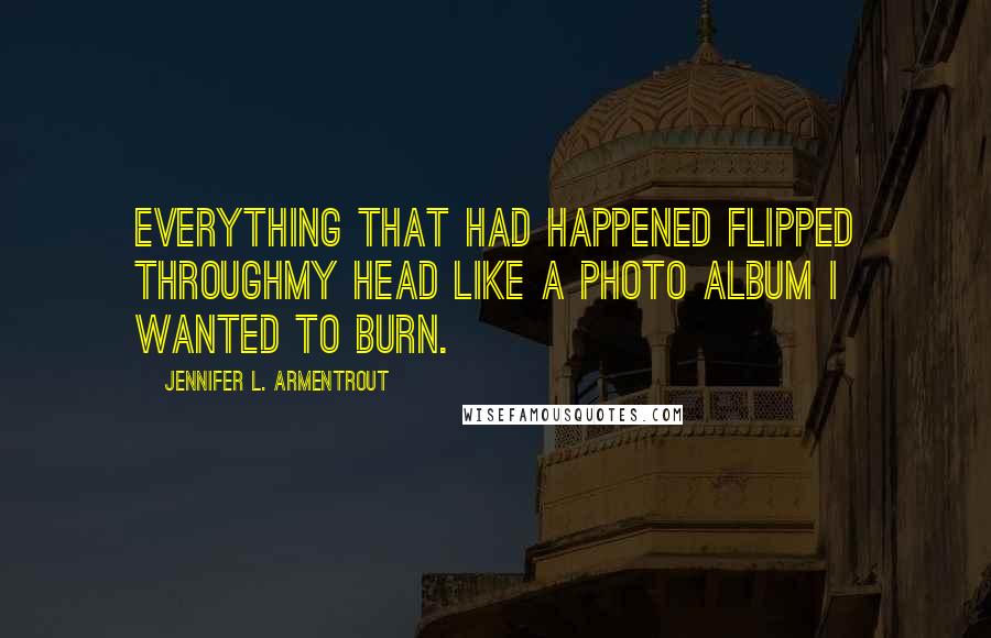 Jennifer L. Armentrout Quotes: Everything that had happened flipped throughmy head like a photo album I wanted to burn.