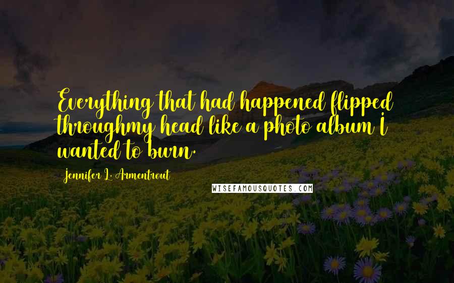 Jennifer L. Armentrout Quotes: Everything that had happened flipped throughmy head like a photo album I wanted to burn.