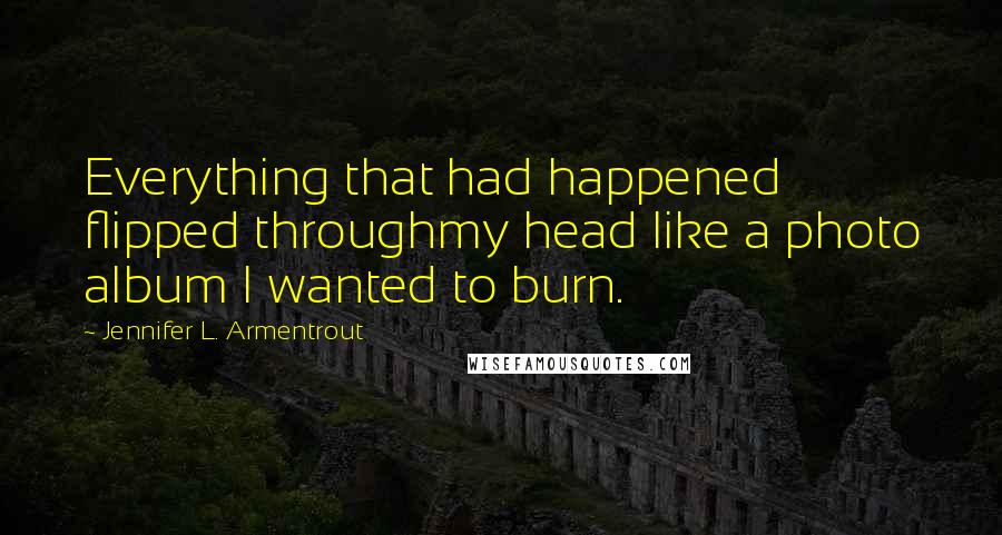Jennifer L. Armentrout Quotes: Everything that had happened flipped throughmy head like a photo album I wanted to burn.