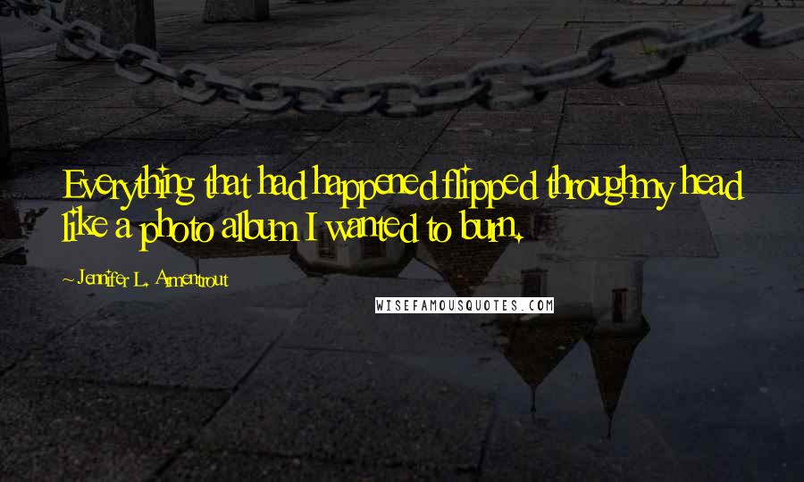 Jennifer L. Armentrout Quotes: Everything that had happened flipped throughmy head like a photo album I wanted to burn.