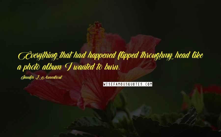 Jennifer L. Armentrout Quotes: Everything that had happened flipped throughmy head like a photo album I wanted to burn.