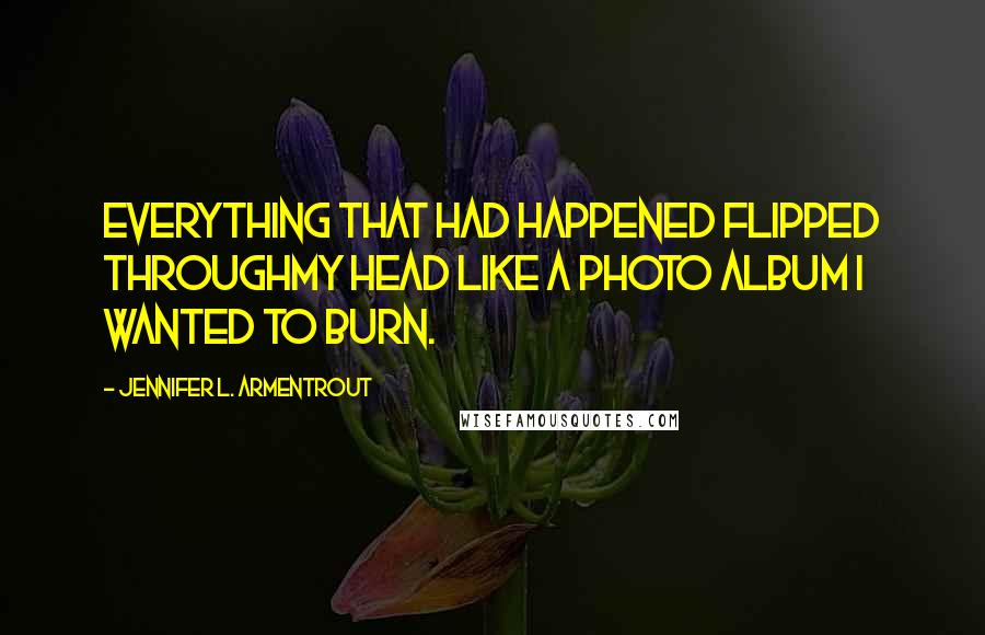 Jennifer L. Armentrout Quotes: Everything that had happened flipped throughmy head like a photo album I wanted to burn.