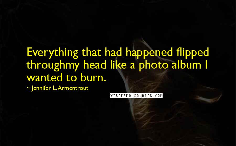 Jennifer L. Armentrout Quotes: Everything that had happened flipped throughmy head like a photo album I wanted to burn.