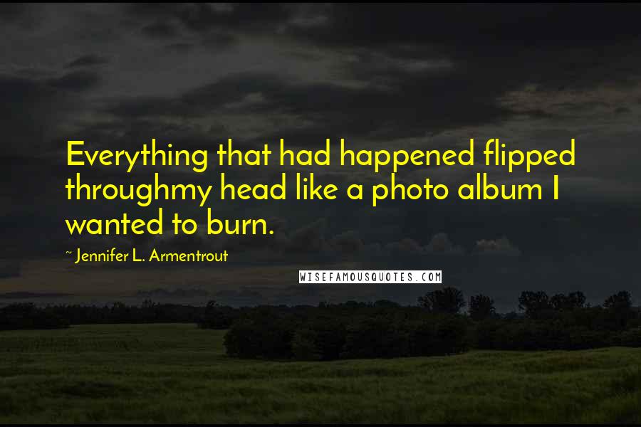 Jennifer L. Armentrout Quotes: Everything that had happened flipped throughmy head like a photo album I wanted to burn.