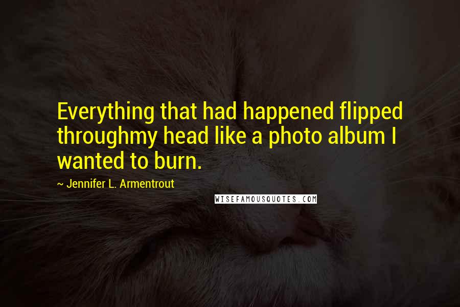 Jennifer L. Armentrout Quotes: Everything that had happened flipped throughmy head like a photo album I wanted to burn.