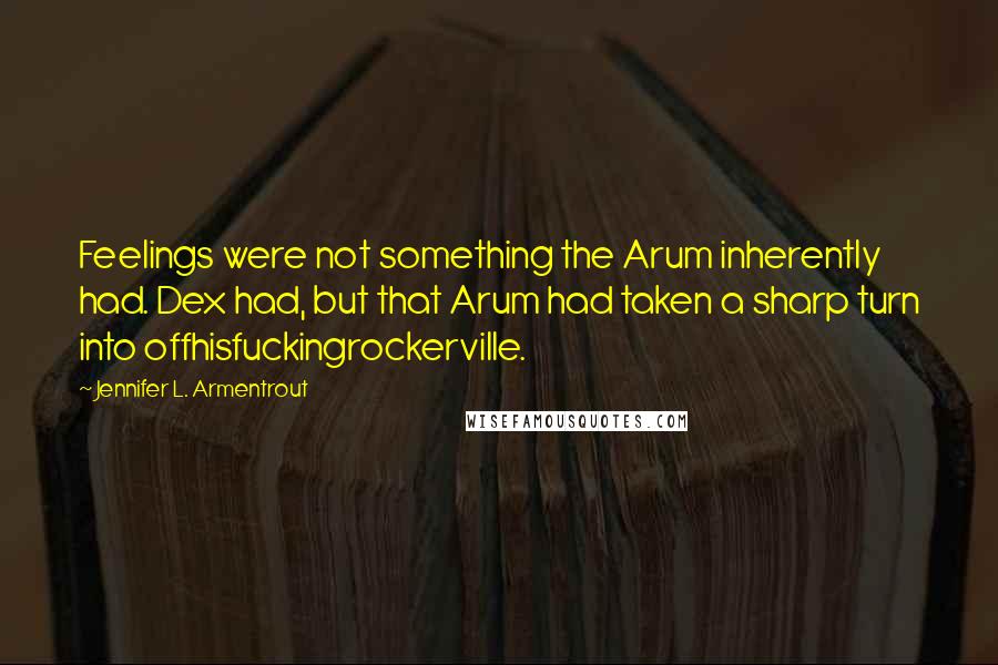 Jennifer L. Armentrout Quotes: Feelings were not something the Arum inherently had. Dex had, but that Arum had taken a sharp turn into offhisfuckingrockerville.