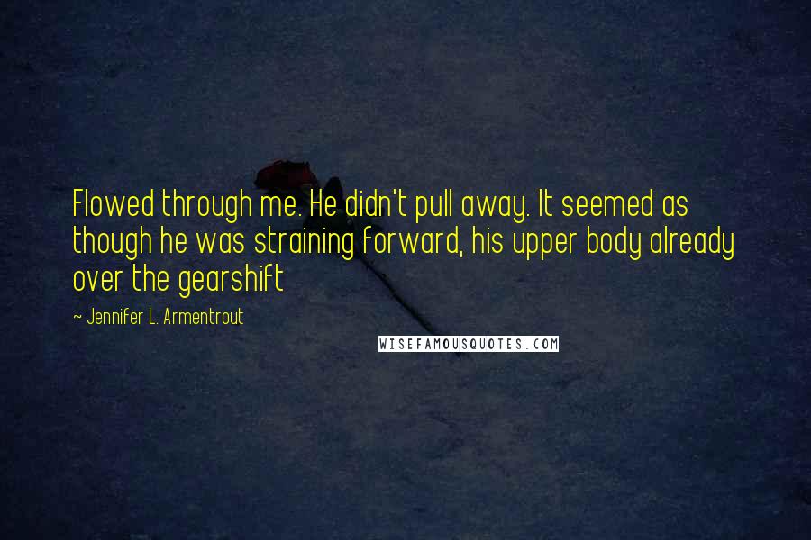 Jennifer L. Armentrout Quotes: Flowed through me. He didn't pull away. It seemed as though he was straining forward, his upper body already over the gearshift