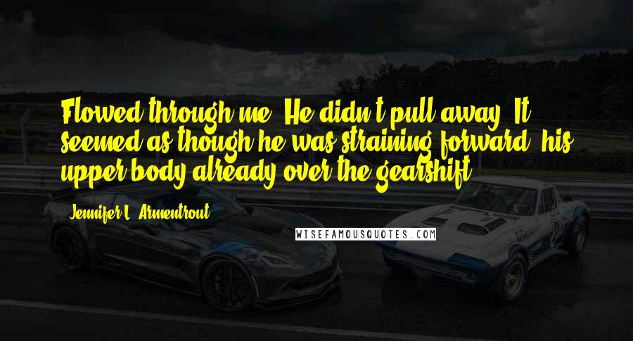 Jennifer L. Armentrout Quotes: Flowed through me. He didn't pull away. It seemed as though he was straining forward, his upper body already over the gearshift