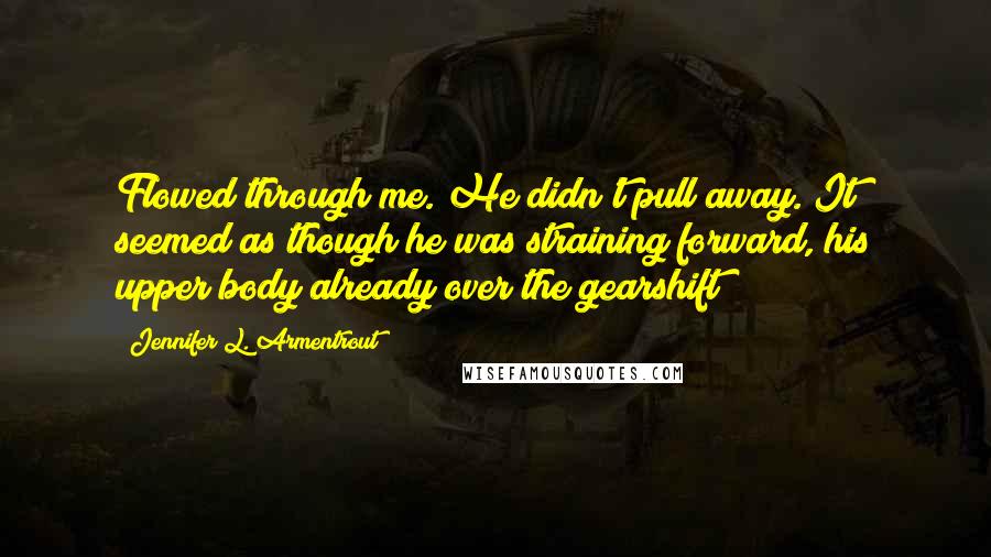 Jennifer L. Armentrout Quotes: Flowed through me. He didn't pull away. It seemed as though he was straining forward, his upper body already over the gearshift