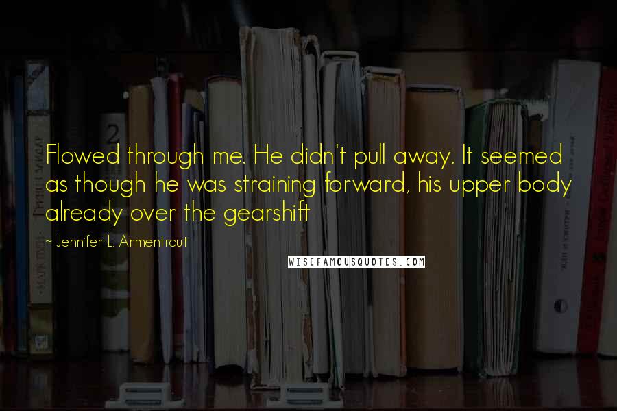 Jennifer L. Armentrout Quotes: Flowed through me. He didn't pull away. It seemed as though he was straining forward, his upper body already over the gearshift