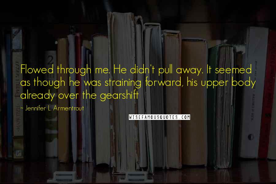 Jennifer L. Armentrout Quotes: Flowed through me. He didn't pull away. It seemed as though he was straining forward, his upper body already over the gearshift