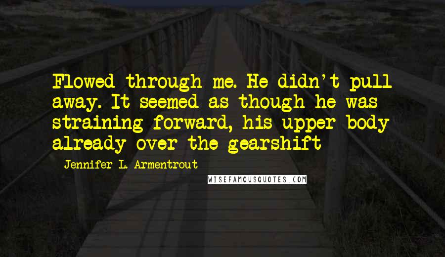Jennifer L. Armentrout Quotes: Flowed through me. He didn't pull away. It seemed as though he was straining forward, his upper body already over the gearshift