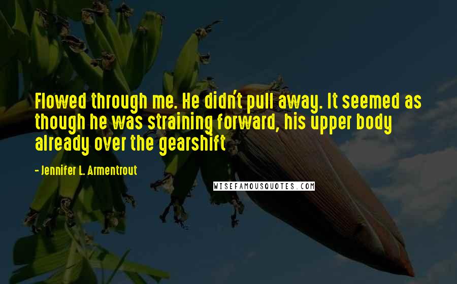 Jennifer L. Armentrout Quotes: Flowed through me. He didn't pull away. It seemed as though he was straining forward, his upper body already over the gearshift