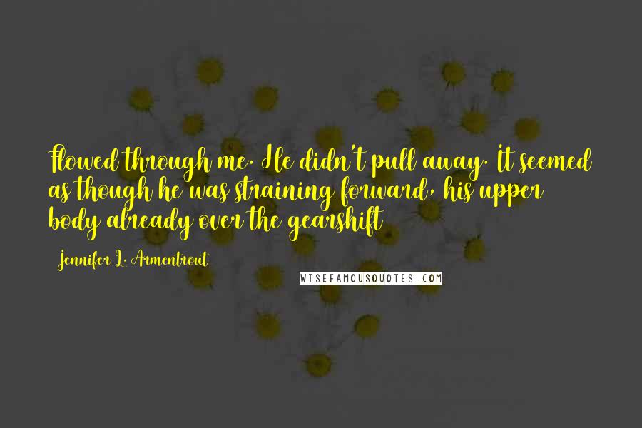 Jennifer L. Armentrout Quotes: Flowed through me. He didn't pull away. It seemed as though he was straining forward, his upper body already over the gearshift