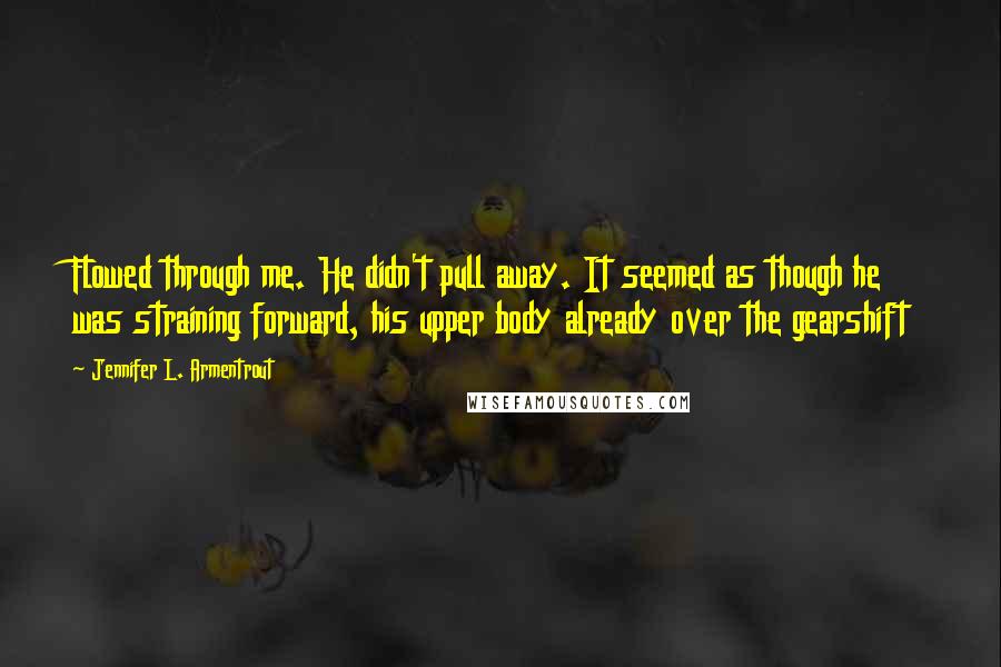 Jennifer L. Armentrout Quotes: Flowed through me. He didn't pull away. It seemed as though he was straining forward, his upper body already over the gearshift