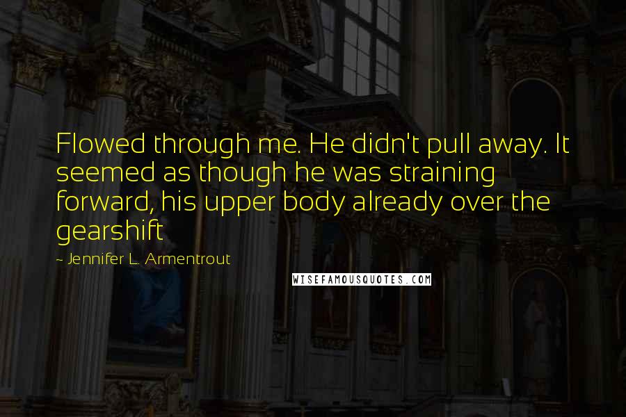 Jennifer L. Armentrout Quotes: Flowed through me. He didn't pull away. It seemed as though he was straining forward, his upper body already over the gearshift