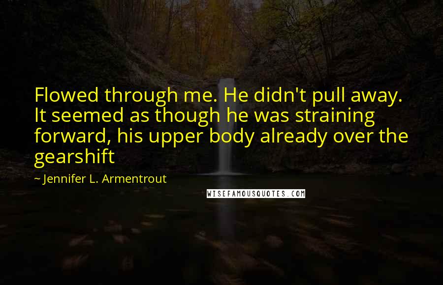 Jennifer L. Armentrout Quotes: Flowed through me. He didn't pull away. It seemed as though he was straining forward, his upper body already over the gearshift