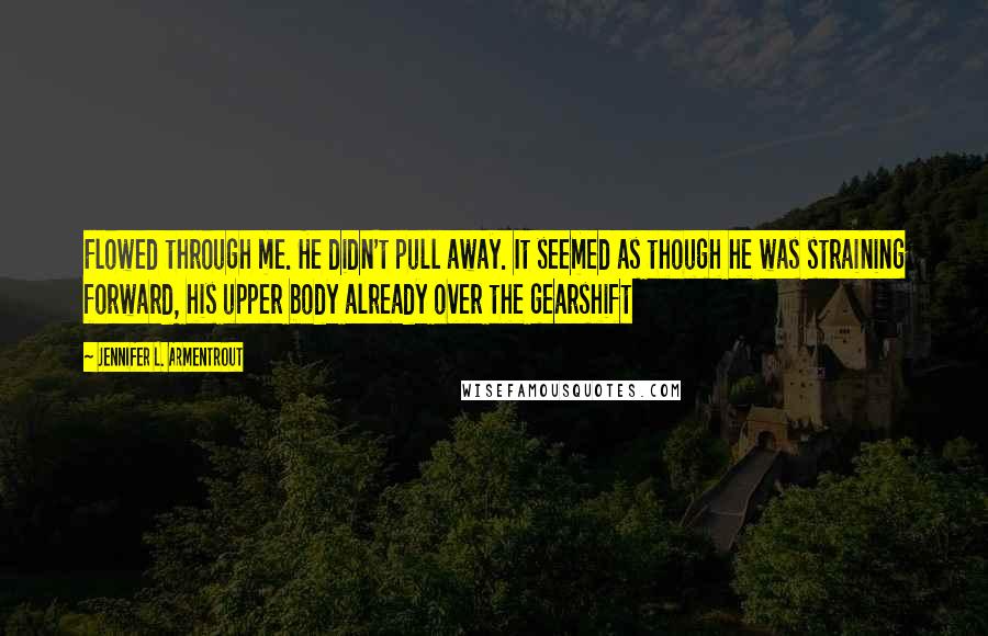 Jennifer L. Armentrout Quotes: Flowed through me. He didn't pull away. It seemed as though he was straining forward, his upper body already over the gearshift