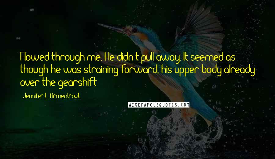 Jennifer L. Armentrout Quotes: Flowed through me. He didn't pull away. It seemed as though he was straining forward, his upper body already over the gearshift