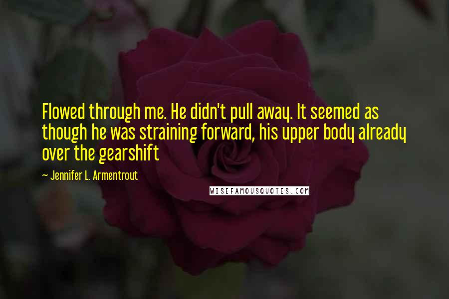 Jennifer L. Armentrout Quotes: Flowed through me. He didn't pull away. It seemed as though he was straining forward, his upper body already over the gearshift