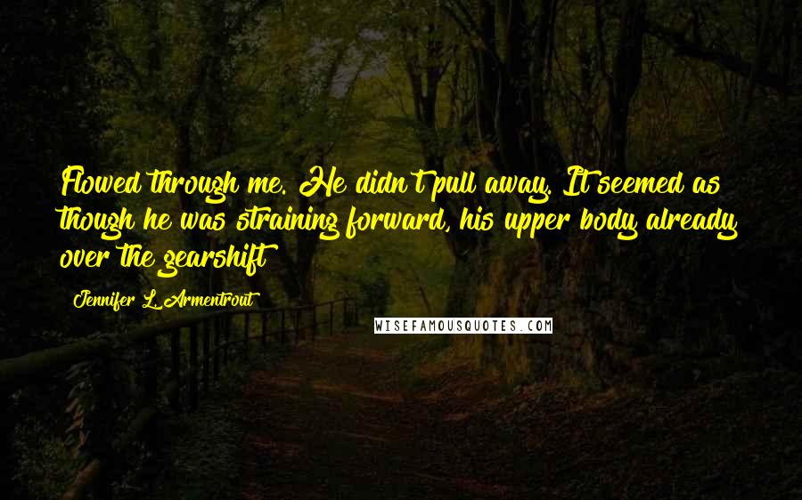 Jennifer L. Armentrout Quotes: Flowed through me. He didn't pull away. It seemed as though he was straining forward, his upper body already over the gearshift