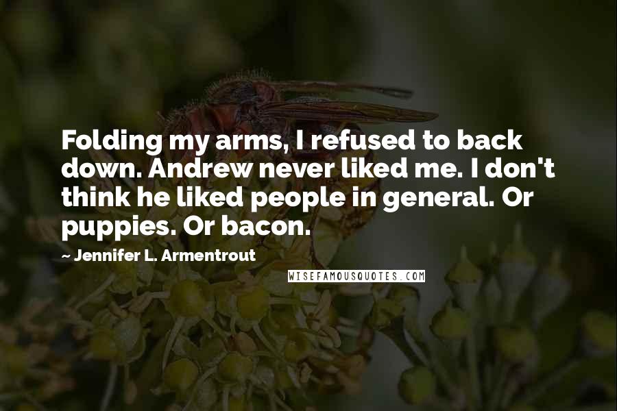 Jennifer L. Armentrout Quotes: Folding my arms, I refused to back down. Andrew never liked me. I don't think he liked people in general. Or puppies. Or bacon.
