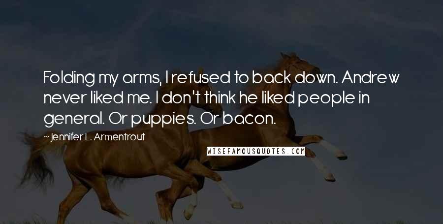 Jennifer L. Armentrout Quotes: Folding my arms, I refused to back down. Andrew never liked me. I don't think he liked people in general. Or puppies. Or bacon.