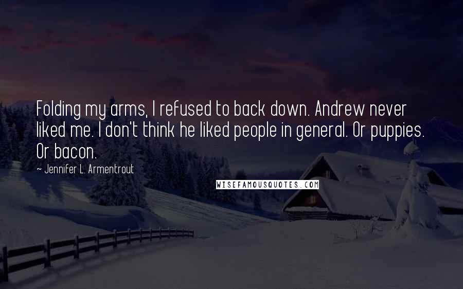 Jennifer L. Armentrout Quotes: Folding my arms, I refused to back down. Andrew never liked me. I don't think he liked people in general. Or puppies. Or bacon.