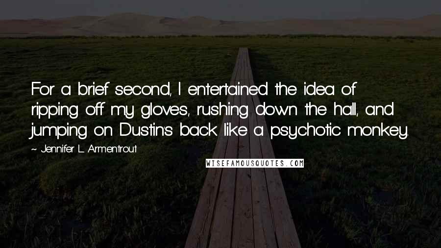 Jennifer L. Armentrout Quotes: For a brief second, I entertained the idea of ripping off my gloves, rushing down the hall, and jumping on Dustin's back like a psychotic monkey.