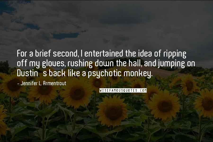 Jennifer L. Armentrout Quotes: For a brief second, I entertained the idea of ripping off my gloves, rushing down the hall, and jumping on Dustin's back like a psychotic monkey.