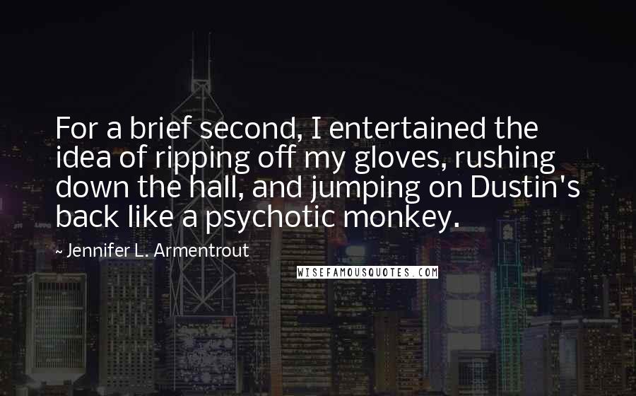 Jennifer L. Armentrout Quotes: For a brief second, I entertained the idea of ripping off my gloves, rushing down the hall, and jumping on Dustin's back like a psychotic monkey.