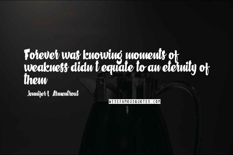 Jennifer L. Armentrout Quotes: Forever was knowing moments of weakness didn't equate to an eternity of them.