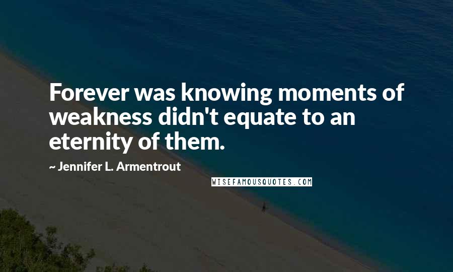 Jennifer L. Armentrout Quotes: Forever was knowing moments of weakness didn't equate to an eternity of them.