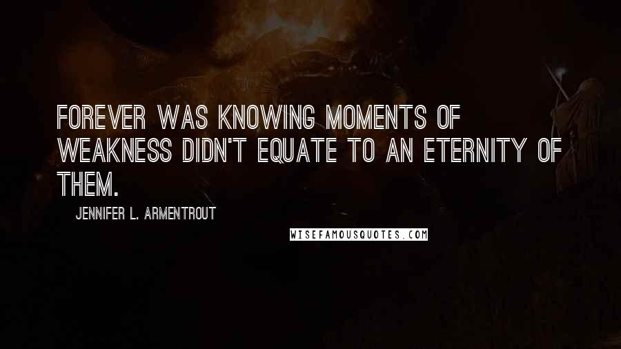 Jennifer L. Armentrout Quotes: Forever was knowing moments of weakness didn't equate to an eternity of them.