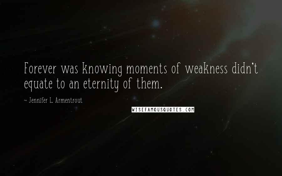 Jennifer L. Armentrout Quotes: Forever was knowing moments of weakness didn't equate to an eternity of them.