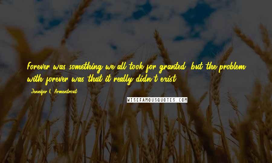 Jennifer L. Armentrout Quotes: Forever was something we all took for granted, but the problem with forever was that it really didn't exist.