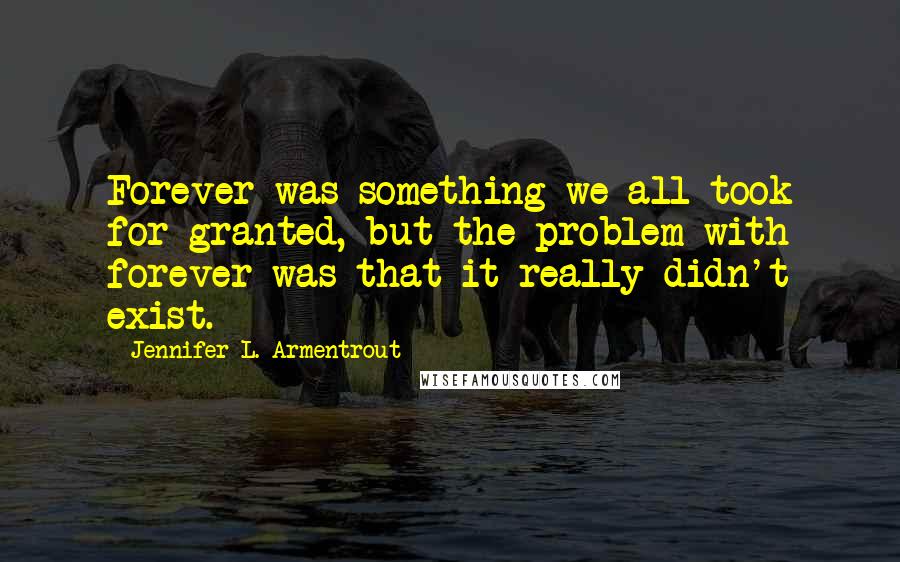 Jennifer L. Armentrout Quotes: Forever was something we all took for granted, but the problem with forever was that it really didn't exist.