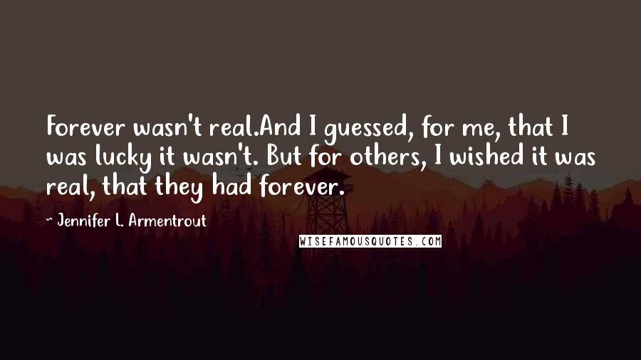 Jennifer L. Armentrout Quotes: Forever wasn't real.And I guessed, for me, that I was lucky it wasn't. But for others, I wished it was real, that they had forever.