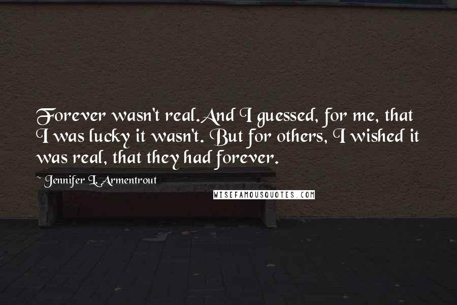 Jennifer L. Armentrout Quotes: Forever wasn't real.And I guessed, for me, that I was lucky it wasn't. But for others, I wished it was real, that they had forever.