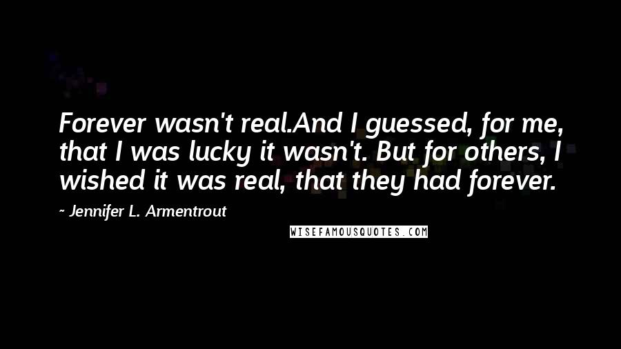 Jennifer L. Armentrout Quotes: Forever wasn't real.And I guessed, for me, that I was lucky it wasn't. But for others, I wished it was real, that they had forever.