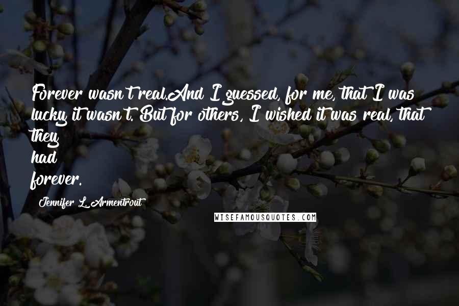 Jennifer L. Armentrout Quotes: Forever wasn't real.And I guessed, for me, that I was lucky it wasn't. But for others, I wished it was real, that they had forever.