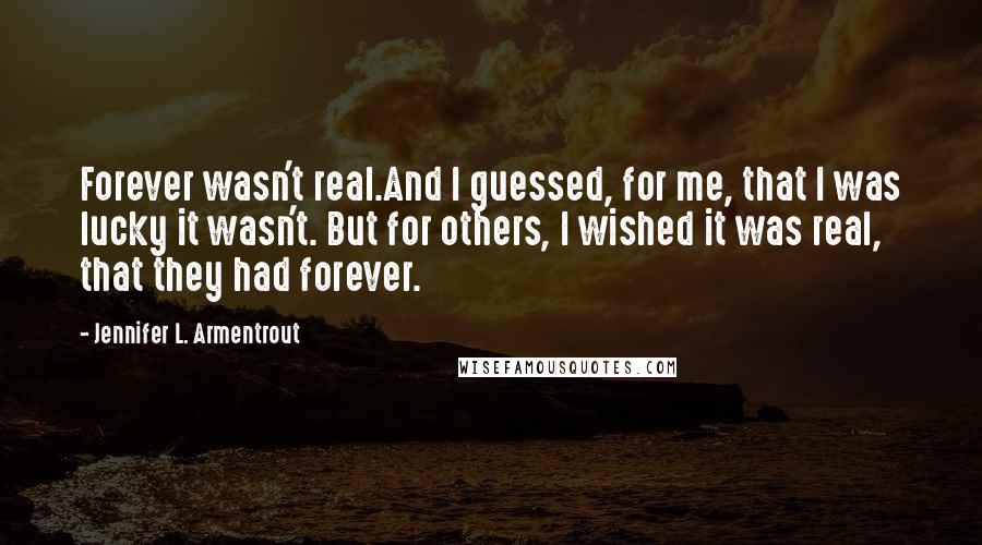 Jennifer L. Armentrout Quotes: Forever wasn't real.And I guessed, for me, that I was lucky it wasn't. But for others, I wished it was real, that they had forever.