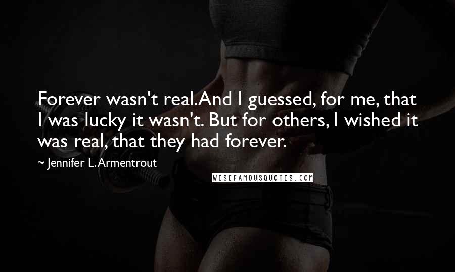 Jennifer L. Armentrout Quotes: Forever wasn't real.And I guessed, for me, that I was lucky it wasn't. But for others, I wished it was real, that they had forever.