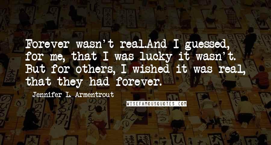 Jennifer L. Armentrout Quotes: Forever wasn't real.And I guessed, for me, that I was lucky it wasn't. But for others, I wished it was real, that they had forever.