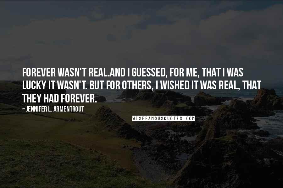 Jennifer L. Armentrout Quotes: Forever wasn't real.And I guessed, for me, that I was lucky it wasn't. But for others, I wished it was real, that they had forever.