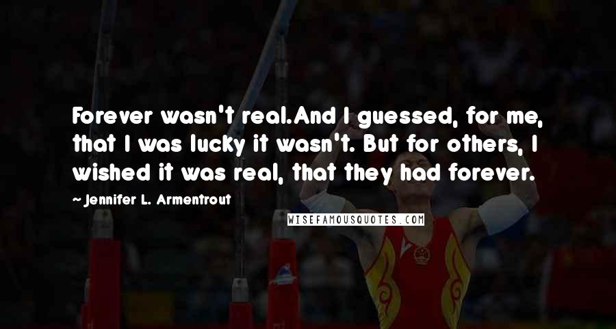 Jennifer L. Armentrout Quotes: Forever wasn't real.And I guessed, for me, that I was lucky it wasn't. But for others, I wished it was real, that they had forever.