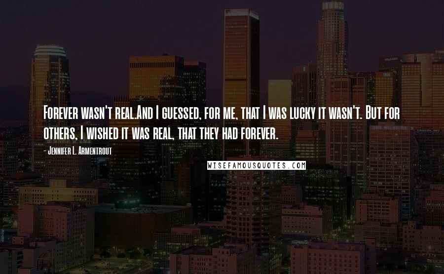 Jennifer L. Armentrout Quotes: Forever wasn't real.And I guessed, for me, that I was lucky it wasn't. But for others, I wished it was real, that they had forever.